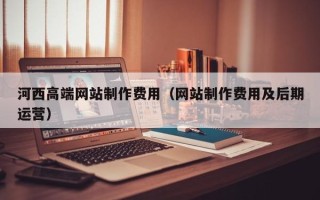 迁西河西高端网站制作费用（网站制作费用及后期运营）