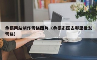 迁西承德网站制作雪糕图片（承德市区去哪里批发雪糕）