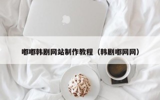 迁西嘟嘟韩剧网站制作教程（韩剧嘟网网）