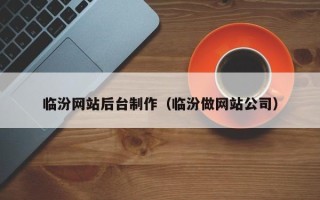 迁西临汾网站后台制作（临汾做网站公司）