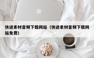 迁西快进素材音频下载网站（快进素材音频下载网站免费）