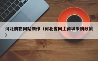 迁西河北购物网站制作（河北省网上商城采购政策）
