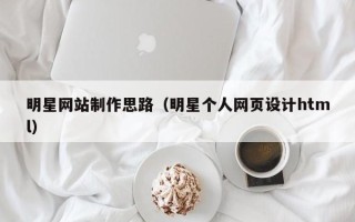 迁西明星网站制作思路（明星个人网页设计html）