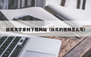 迁西丝瓜文字素材下载网站（丝瓜的视频怎么写）
